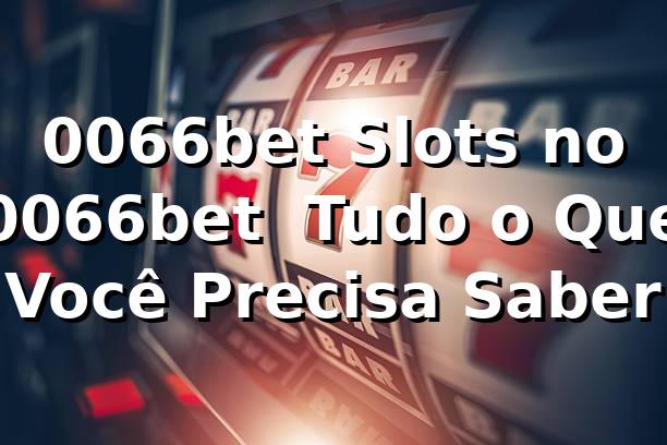 0066bet Slots no 0066bet – Tudo o Que Você Precisa Saber